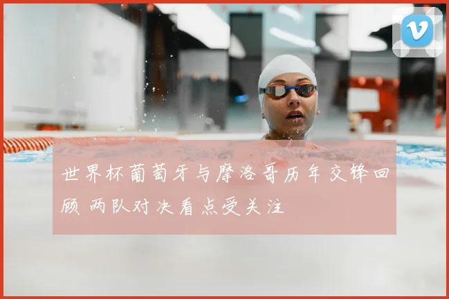 世界杯葡萄牙与摩洛哥历年交锋回顾 两队对决看点受关注