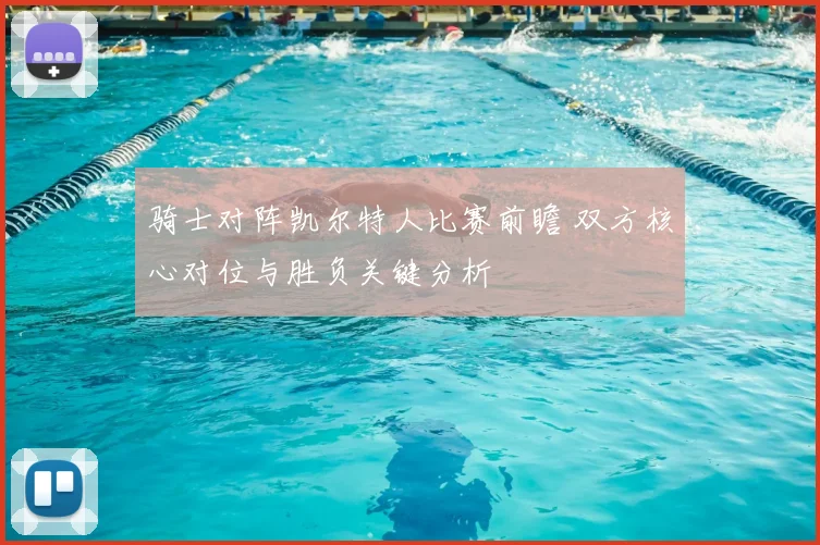 骑士对阵凯尔特人比赛前瞻 双方核心对位与胜负关键分析