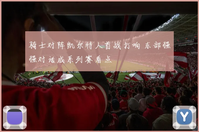 骑士对阵凯尔特人首战打响 东部强强对话成系列赛看点