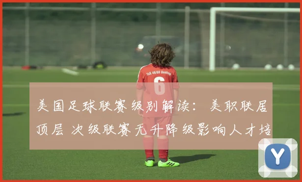 美国足球联赛级别解读：美职联居顶层 次级联赛无升降级影响人才培养