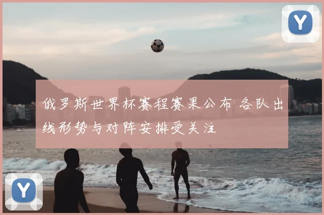 俄罗斯世界杯赛程赛果公布 各队出线形势与对阵安排受关注