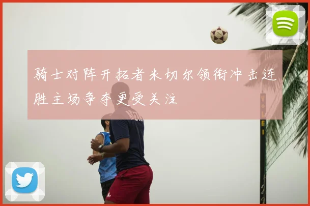 骑士对阵开拓者米切尔领衔冲击连胜主场争夺更受关注