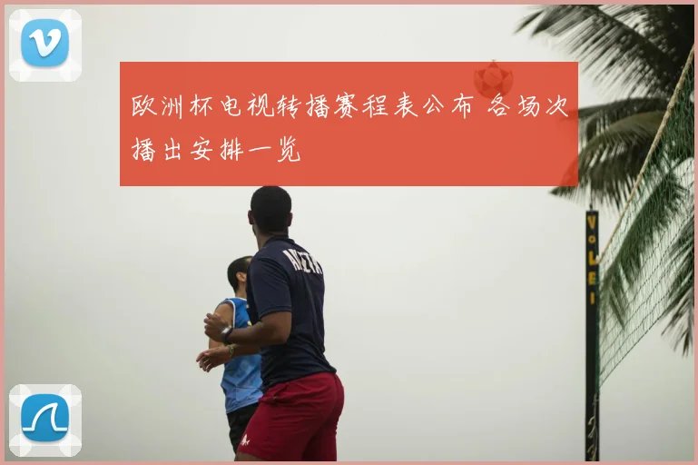 欧洲杯电视转播赛程表公布 各场次播出安排一览