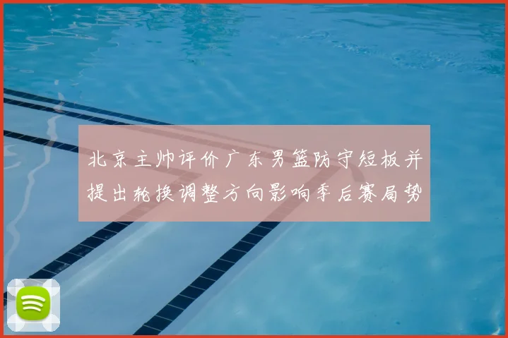 北京主帅评价广东男篮防守短板并提出轮换调整方向影响季后赛局势