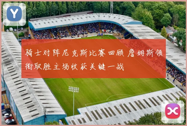 骑士对阵尼克斯比赛回顾 詹姆斯领衔取胜主场收获关键一战
