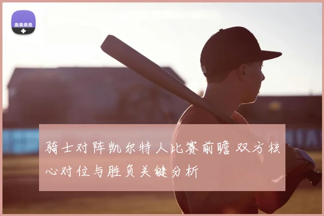 骑士对阵凯尔特人比赛前瞻 双方核心对位与胜负关键分析
