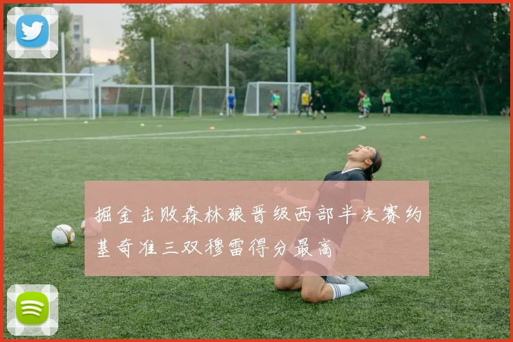 掘金击败森林狼晋级西部半决赛约基奇准三双穆雷得分最高