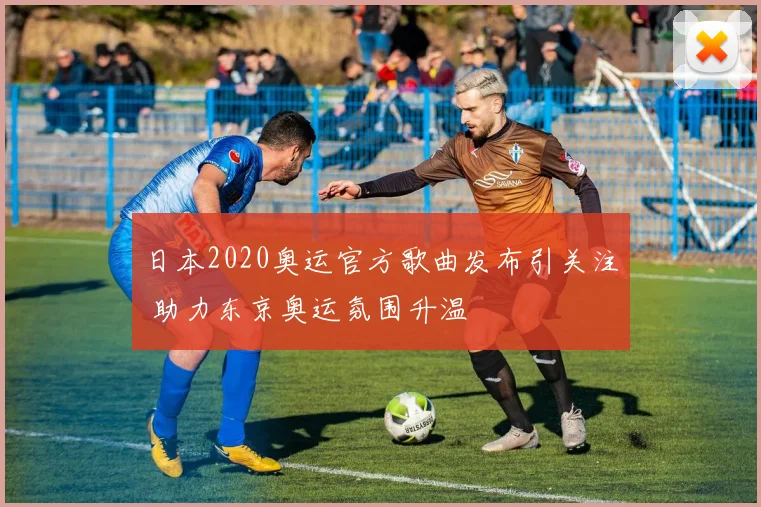 日本2020奥运官方歌曲发布引关注 助力东京奥运氛围升温