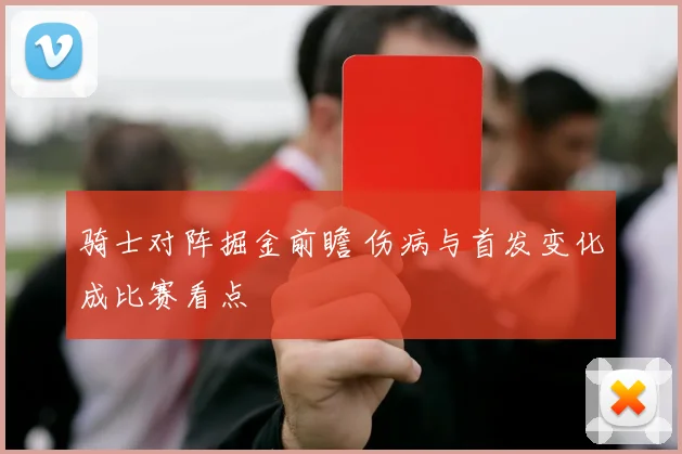 骑士对阵掘金前瞻 伤病与首发变化成比赛看点