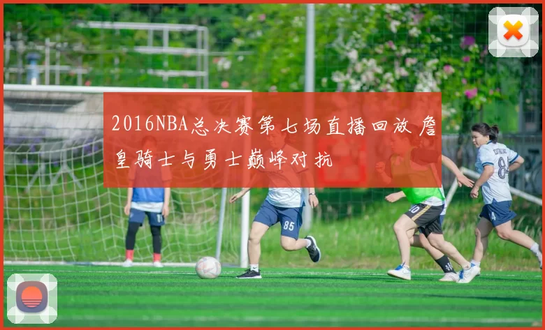 2016NBA总决赛第七场直播回放 詹皇骑士与勇士巅峰对抗