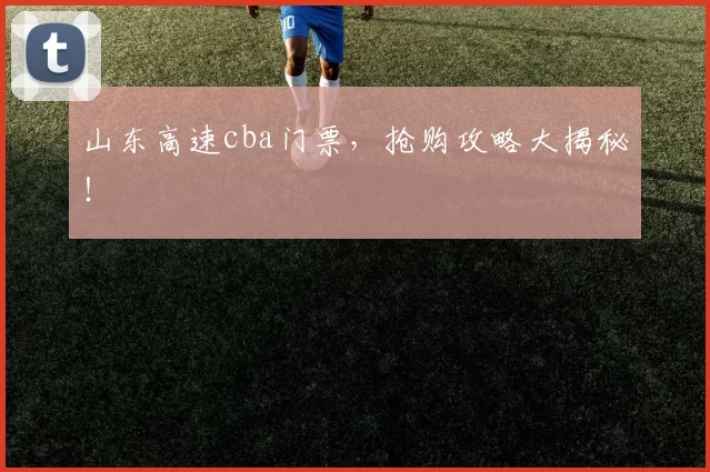 山东高速cba门票,抢购攻略大揭秘!
