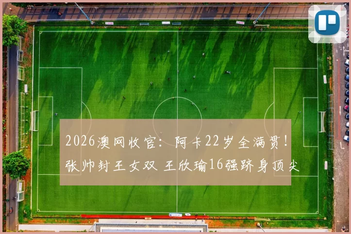 2026澳网收官:阿卡22岁全满贯!张帅封王女双 王欣瑜16强跻身顶尖女单