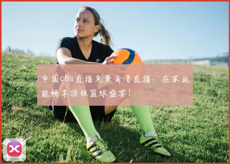 中国cba直播免费高清直播，在家就能畅享顶级篮球盛宴！