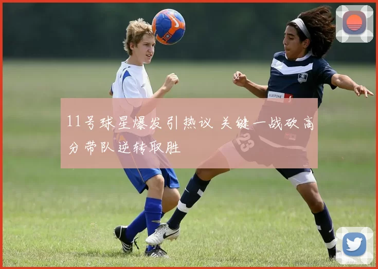 11号球星爆发引热议 关键一战砍高分带队逆转取胜