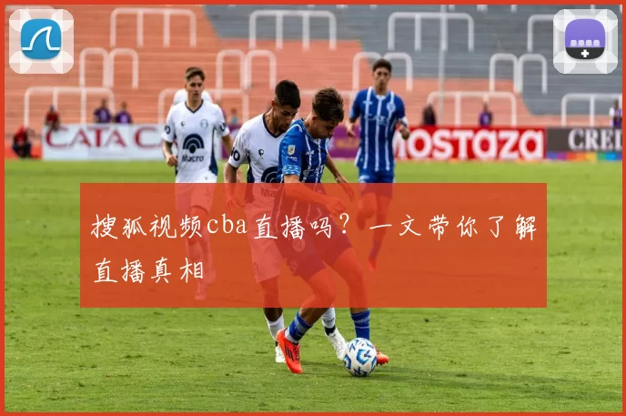 搜狐视频cba直播吗？一文带你了解直播真相