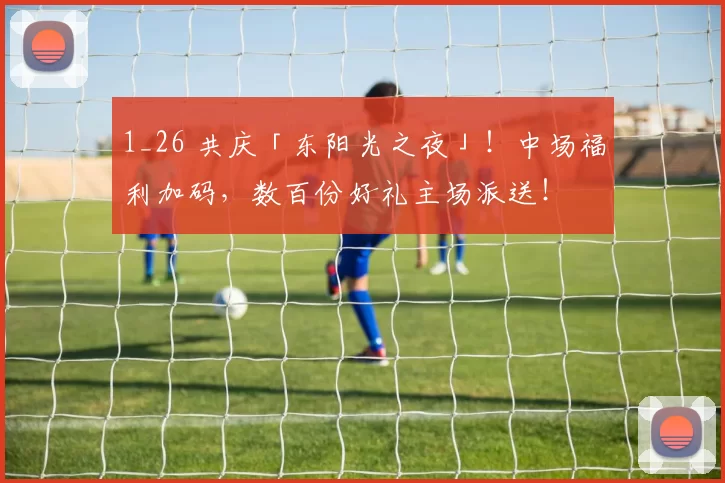 1_26 共庆「东阳光之夜」!中场福利加码,数百份好礼主场派送!