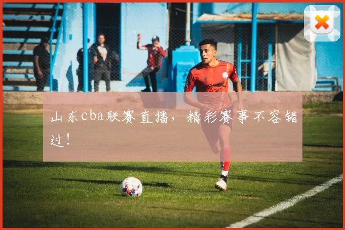 山东cba联赛直播，精彩赛事不容错过！
