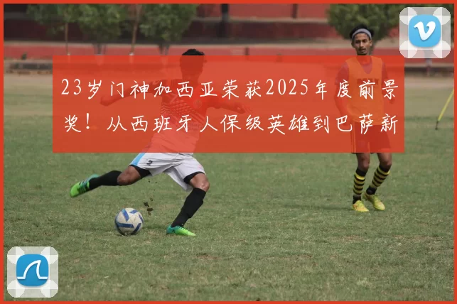 23岁门神加西亚荣获2025年度前景奖！从西班牙人保级英雄到巴萨新门神，西班牙国门未来可期