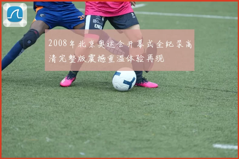 2008年北京奥运会开幕式全纪录高清完整版震撼重温体验再现