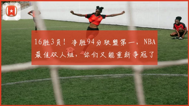 16胜3负!净胜94分联盟第一,NBA最佳双人组,你们又能重新争冠了