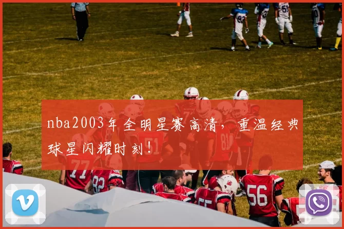 nba2003年全明星赛高清,重温经典球星闪耀时刻!