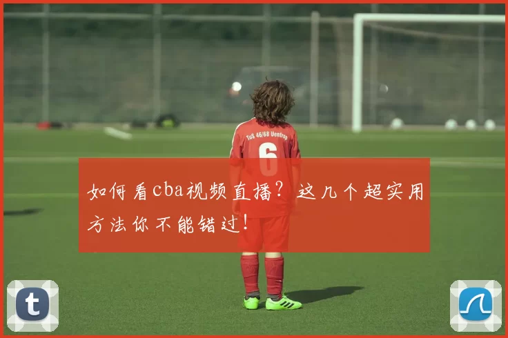 如何看cba视频直播？这几个超实用方法你不能错过！