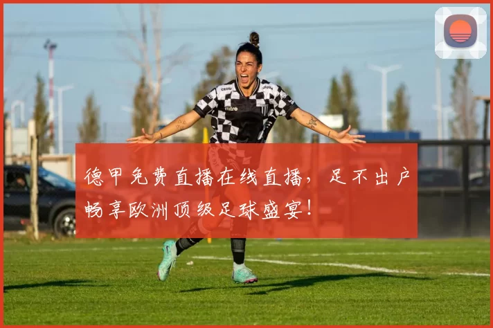 德甲免费直播在线直播，足不出户畅享欧洲顶级足球盛宴！