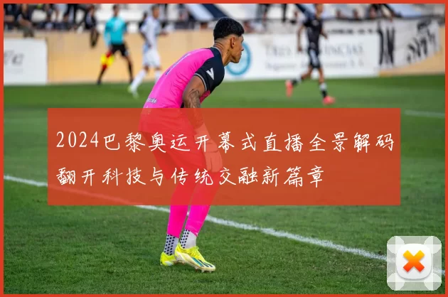 2024巴黎奥运开幕式直播全景解码翻开科技与传统交融新篇章