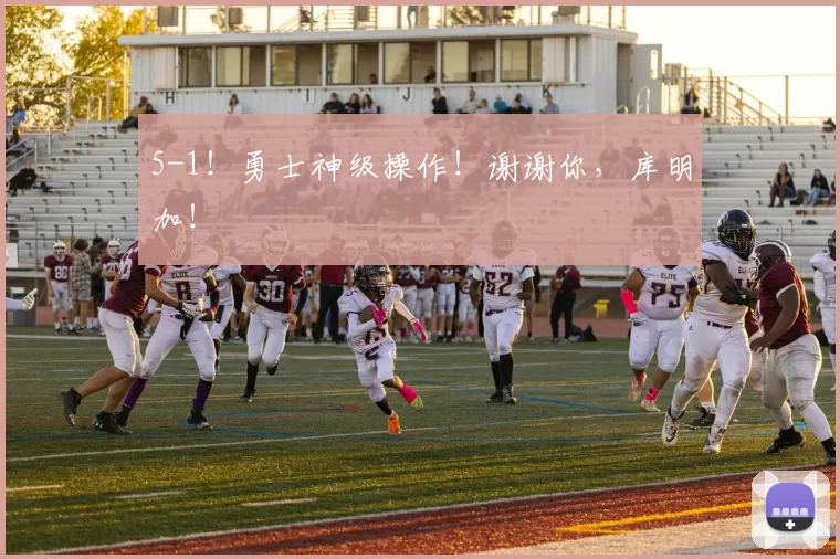 5-1！勇士神级操作！谢谢你，库明加！