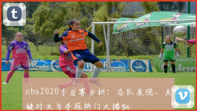 nba2020季后赛分析:各队表现、关键对决与夺冠热门大揭秘