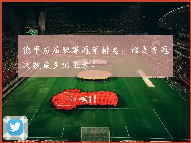 德甲历届联赛冠军排名,谁是夺冠次数最多的王者?