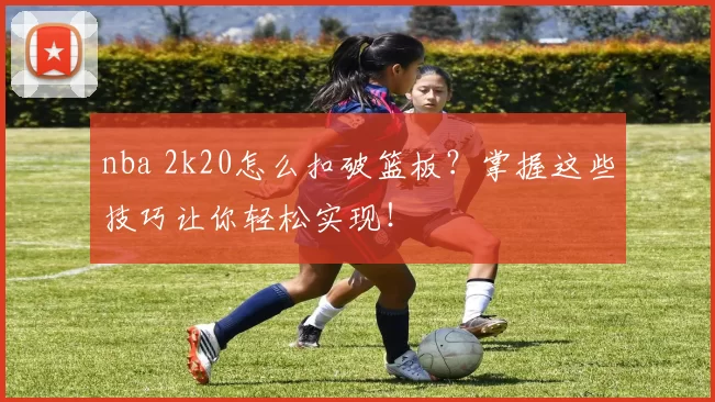 nba 2k20怎么扣破篮板？掌握这些技巧让你轻松实现！