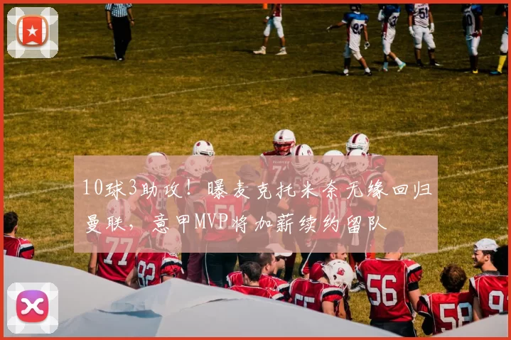 10球3助攻!曝麦克托米奈无缘回归曼联,意甲MVP将加薪续约留队