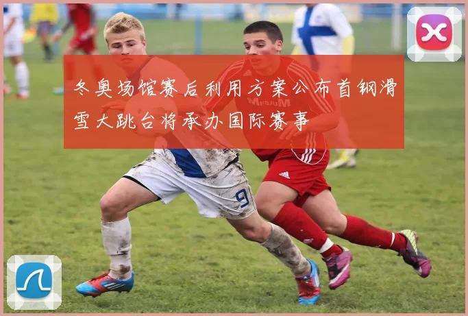 冬奥场馆赛后利用方案公布首钢滑雪大跳台将承办国际赛事
