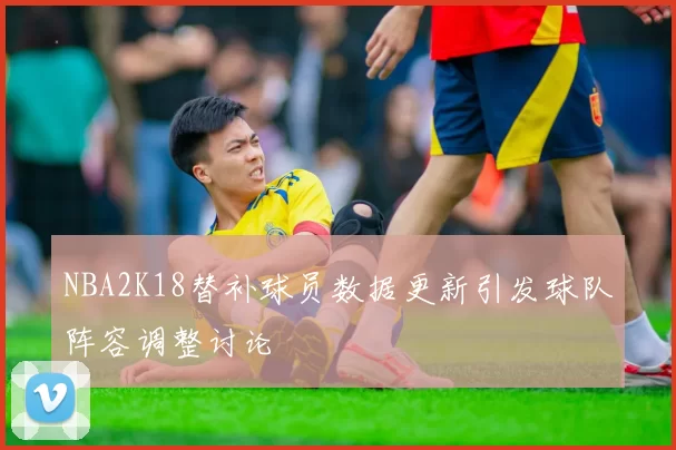 NBA2K18替补球员数据更新引发球队阵容调整讨论