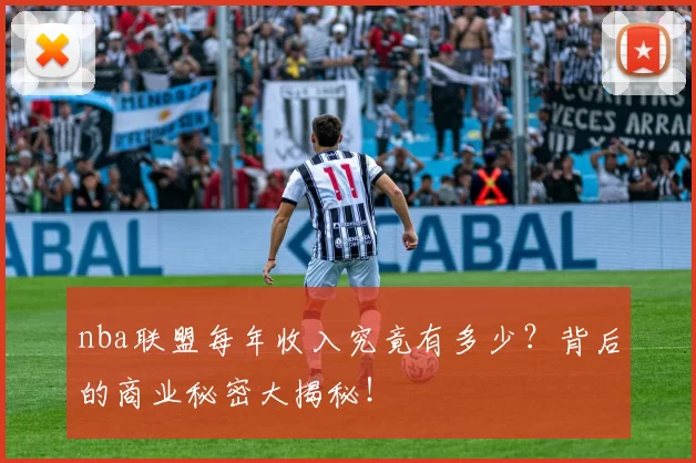 nba联盟每年收入究竟有多少？背后的商业秘密大揭秘！