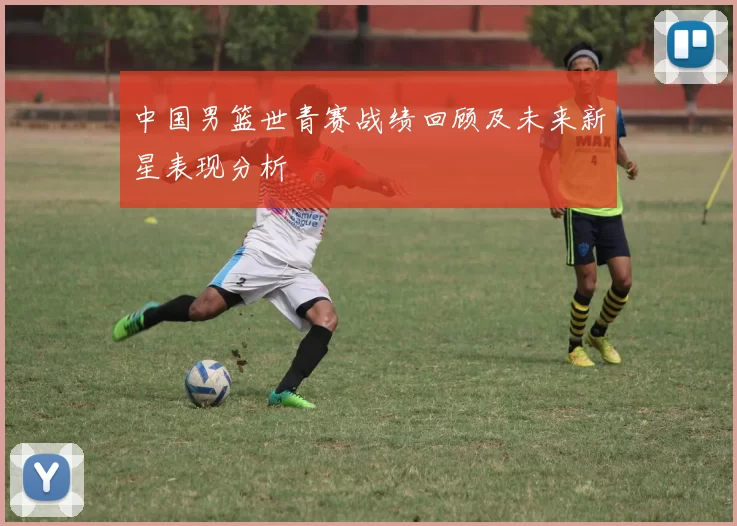 中国男篮世青赛战绩回顾及未来新星表现分析