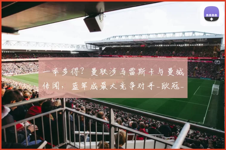 一举多得？曼联涉马雷斯卡与曼城传闻，蓝军成最大竞争对手_欧冠_罗马_切尔西