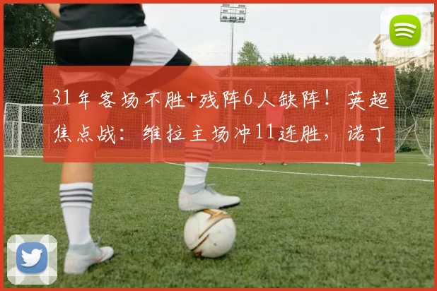 31年客场不胜+残阵6人缺阵!英超焦点战:维拉主场冲11连胜,诺丁汉保级续命难?_阵容_对阵_魔咒