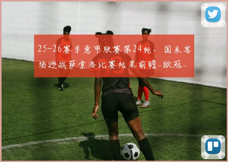 25-26赛季意甲联赛第24轮,国米客场迎战萨索洛比赛结果前瞻_欧冠_欧联_AC米兰