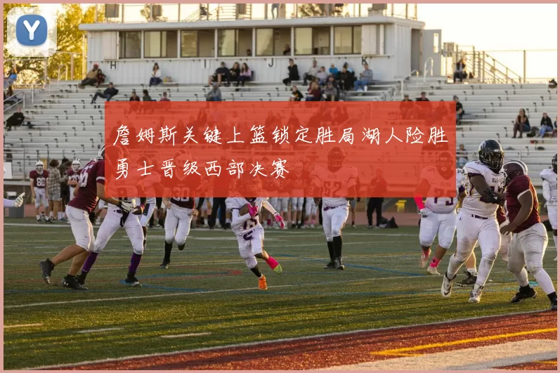 詹姆斯关键上篮锁定胜局湖人险胜勇士晋级西部决赛