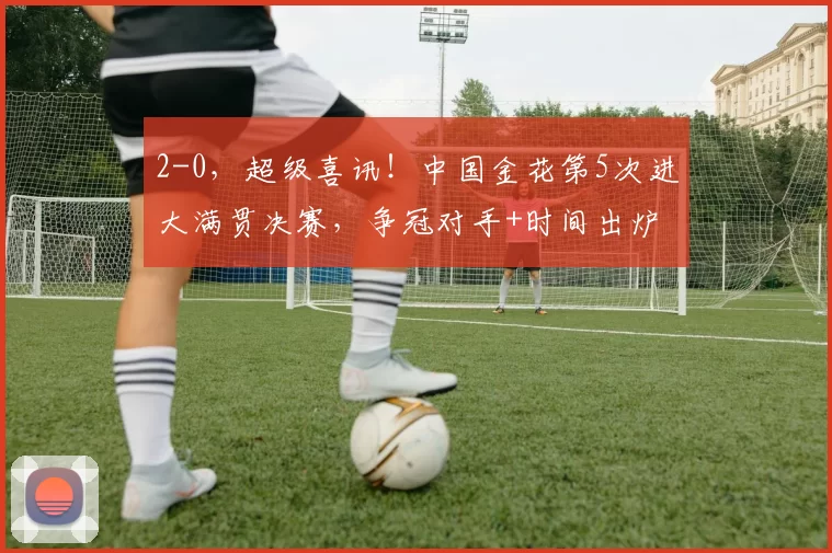 2-0,超级喜讯!中国金花第5次进大满贯决赛,争冠对手+时间出炉