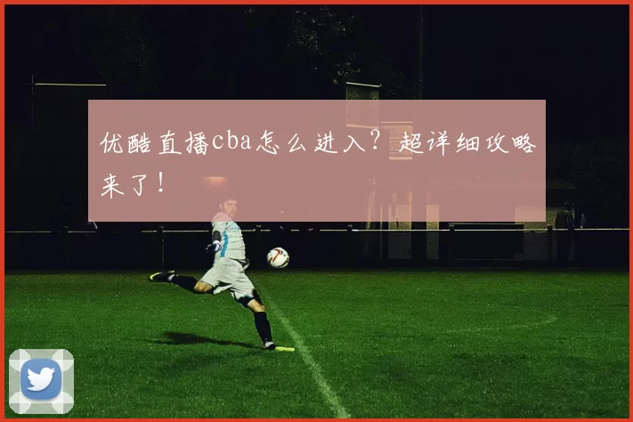 优酷直播cba怎么进入?超详细攻略来了!