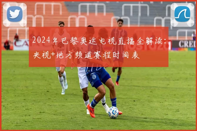 2024年巴黎奥运电视直播全解读：央视+地方频道赛程时间表